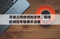 今年会集团官方网站-苏格兰劲旅惊险逆转，挺进欧洲冠军联赛半决赛