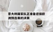 JNH金年会-意大利国家队正准备迎接欧洲预选赛的决赛