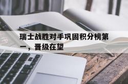 金年会中国官方网站-瑞士战胜对手巩固积分榜第一，晋级在望