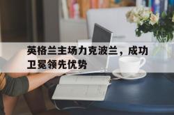 金年会sports-英格兰主场力克波兰，成功卫冕领先优势