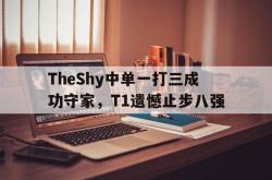 金年会sports-TheShy中单一打三成功守家，T1遗憾止步八强