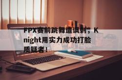 金年会sports-FPX赛前跳舞遭讽刺，Knight用实力成功打脸质疑者！