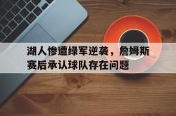 金年会sports-湖人惨遭绿军逆袭，詹姆斯赛后承认球队存在问题