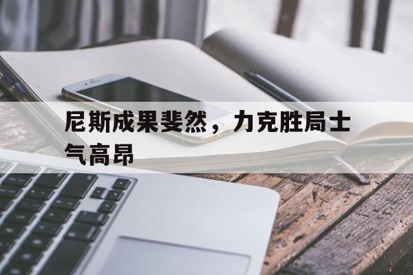 尼斯成果斐然，力克胜局士气高昂