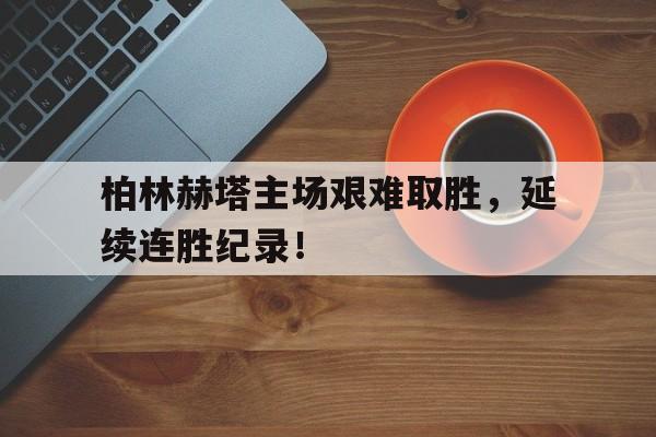 柏林赫塔主场艰难取胜，延续连胜纪录！