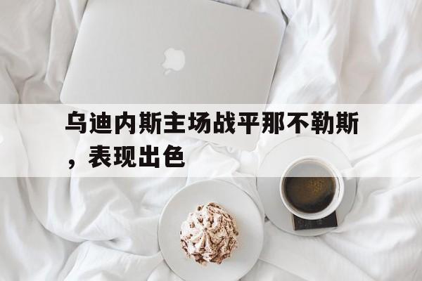 乌迪内斯主场战平那不勒斯，表现出色